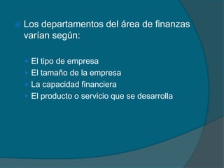Los departamentos del área de finanzas varían según:El tipo de empresaEl tamaño de la empresaLa capacidad financieraEl producto o servicio que se desarrolla