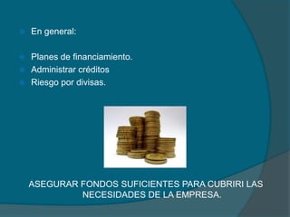 En general:Planes de financiamiento.Administrar créditosRiesgo por divisas.ASEGURAR FONDOS SUFICIENTES PARA CUBRIRI LAS NECESIDADES DE LA EMPRESA.