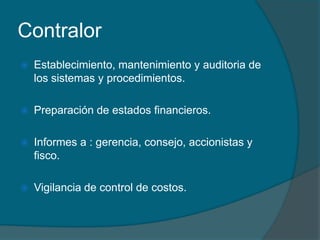 ContralorEstablecimiento, mantenimiento y auditoria de los sistemas y procedimientos.Preparación de estados financieros.Informes a : gerencia, consejo, accionistas y fisco.Vigilancia de control de costos.