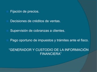 Fijación de precios.Decisiones de créditos de ventas.Supervisión de cobranzas a clientes.Pago oportuno de impuestos y trámites ante el fisco.“GENERADOR Y CUSTODIO DE LA INFORMACIÓN FINANCIERA”