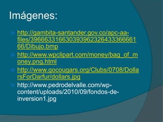 Imágenes:http://gambita-santander.gov.co/apc-aa-files/39666331663039396232643336666166/Dibujo.bmphttp://www.wpclipart.com/money/bag_of_money.png.htmlhttp://www.gocougars.org/Clubs/0708/DollarsForDarfur/dollars.jpghttp://www.pedrodelvalle.com/wp-content/uploads/2010/09/fondos-de-inversion1.jpg