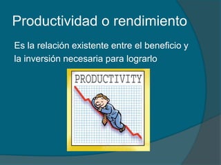 Productividad o rendimientoEs la relación existente entre el beneficio y la inversión necesaria para lograrlo