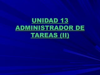 UNIDAD 13UNIDAD 13
ADMINISTRADOR DEADMINISTRADOR DE
TAREAS (II)TAREAS (II)
 