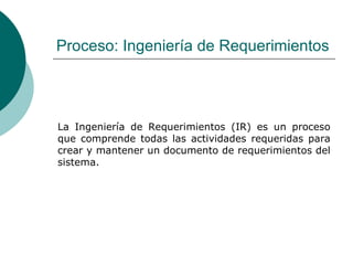 Proceso: Ingeniería de Requerimientos <ul><li>La Ingeniería de Requerimientos (IR) es un proceso que comprende todas las a...