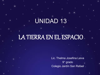 UNIDAD 13
LA TIERRA EN EL ESPACIO
Lic. Thelma Josefina Leiva
9° grado
Colegio Jardín San Rafael
 