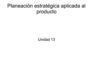 Planeación estratégica aplicada al
producto
Unidad 13
 