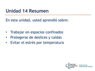 Unidad 14 Resumen
En esta unidad, usted aprendió sobre:
• Trabajar en espacios confinados
• Protegerse de deslices y caídas
• Evitar el estrés por temperatura
 