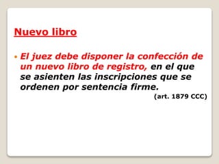 Nuevo libro
 El juez debe disponer la confección de
un nuevo libro de registro, en el que
se asienten las inscripciones que se
ordenen por sentencia firme.
(art. 1879 CCC)
 