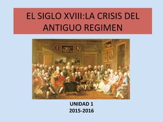 EL	
  SIGLO	
  XVIII:LA	
  CRISIS	
  DEL	
  
ANTIGUO	
  REGIMEN	
  
UNIDAD	
  1	
  
2015-­‐2016	
  
 
