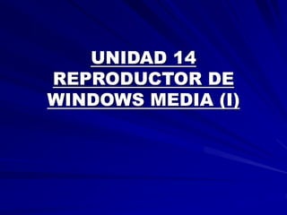 UNIDAD 14
REPRODUCTOR DE
WINDOWS MEDIA (I)
 