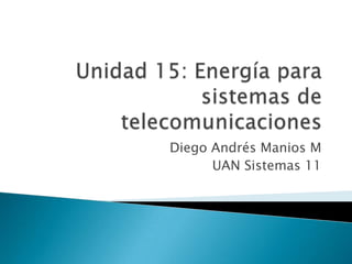 Unidad 15: Energía para sistemas de telecomunicaciones  Diego Andrés Manios M UAN Sistemas 11 