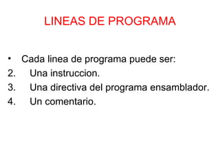 LINEAS DE PROGRAMA Cada linea de programa puede ser: Una instruccion. Una directiva del programa ensamblador. Un comentario. 