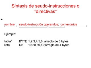 Sintaxis de seudo-instrucciones o  “ directivas ” nombre seudo-instrucción operandos;  comentarios Ejemplo: tabla1 BYTE 1,2,3,4,5,6; arreglo de 6 bytes lista DB 10,20,30,40;arreglo de 4 bytes 