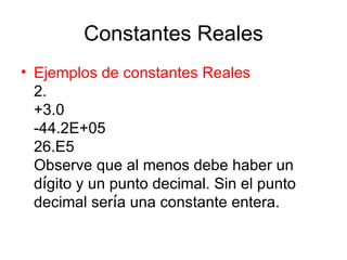 Constantes Reales Ejemplos de constantes Reales 2. +3.0 -44.2E+05 26.E5 Observe que al menos debe haber un d í gito y un punto decimal. Sin el punto decimal ser í a una constante entera. 