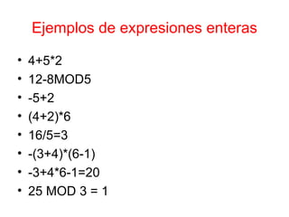 Ejemplos de expresiones enteras 4+5*2 12-8MOD5 -5+2 (4+2)*6 16/5=3 -(3+4)*(6-1) -3+4*6-1=20 25 MOD 3 = 1 