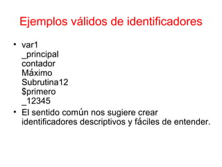 Ejemplos v á lidos de identificadores var1 _principal contador M á ximo Subrutina12 $primero _12345 El sentido com ú n nos sugiere crear identificadores descriptivos y f á ciles de entender. 