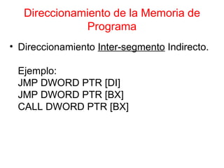 Direccionamiento de la Memoria de Programa Direccionamiento  Inter-segmento  Indirecto. Ejemplo: JMP DWORD PTR [DI] JMP DWORD PTR [BX] CALL DWORD PTR [BX] 