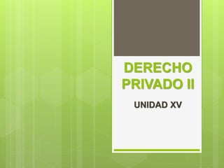 DERECHO
PRIVADO II
UNIDAD XV
 