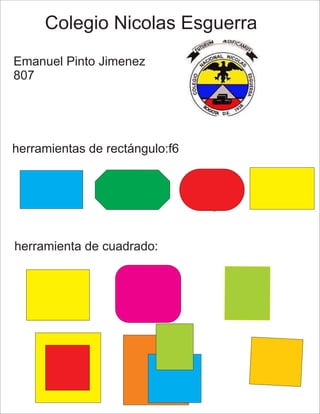 Colegio Nicolas Esguerra
Emanuel Pinto Jimenez
807
herramientas de rectángulo:f6
herramienta de cuadrado:
 