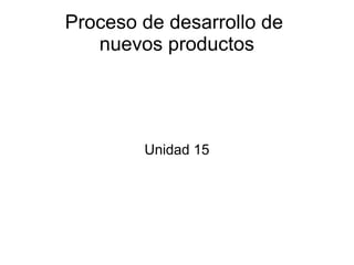 Proceso de desarrollo de
nuevos productos
Unidad 15
 