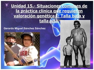 Unidad 15.- Situaciones comunes de
       la práctica clínica que requieren
      valoración genética I: Talla baja y
                   talla alta.
Gerardo Miguel Sánchez Sánchez
 