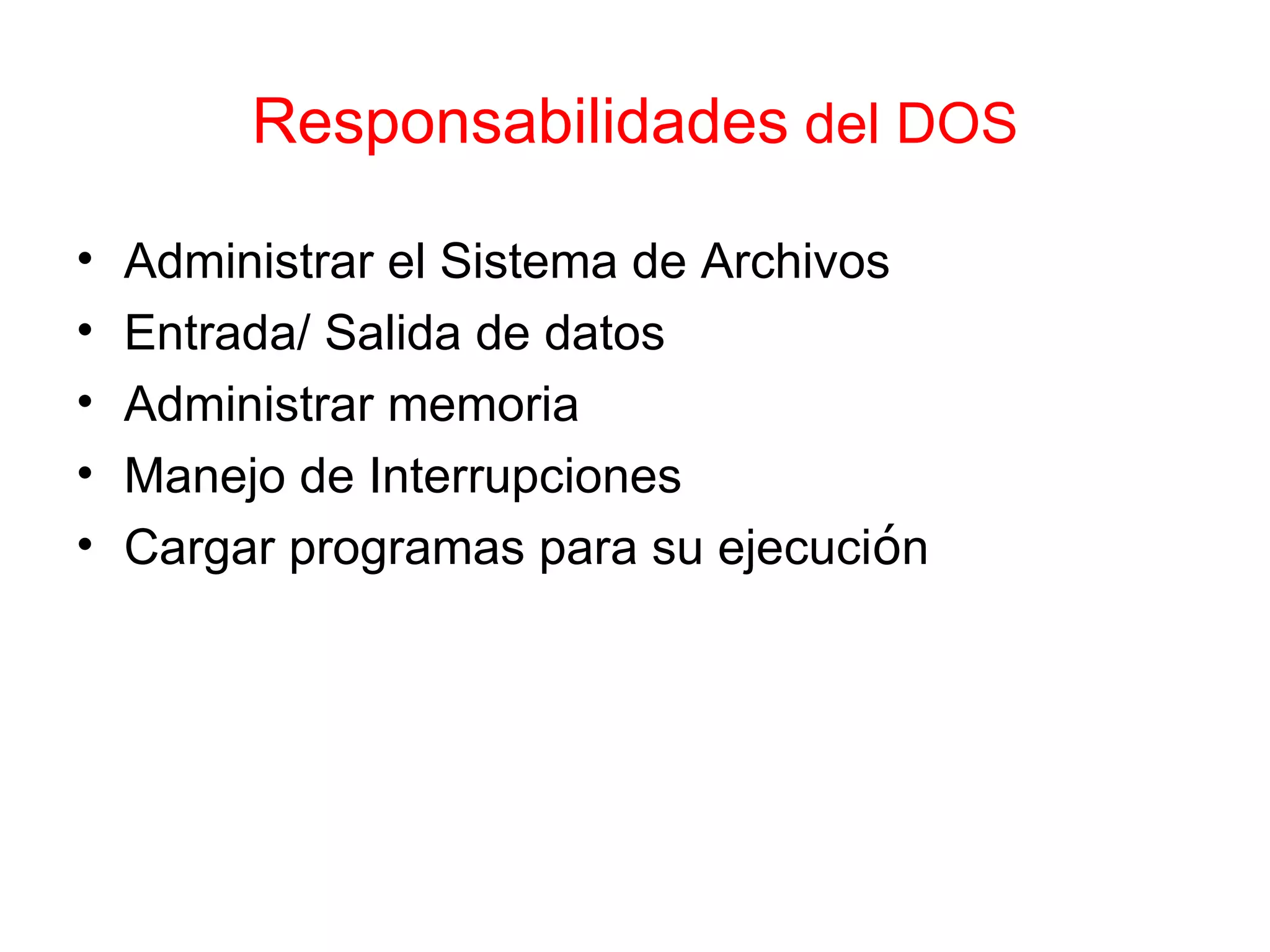 Responsabilidades  del DOS Administrar el Sistema de Archivos Entrada/ Salida de datos Administrar memoria Manejo de Interrupciones Cargar programas para su ejecuci ó n 