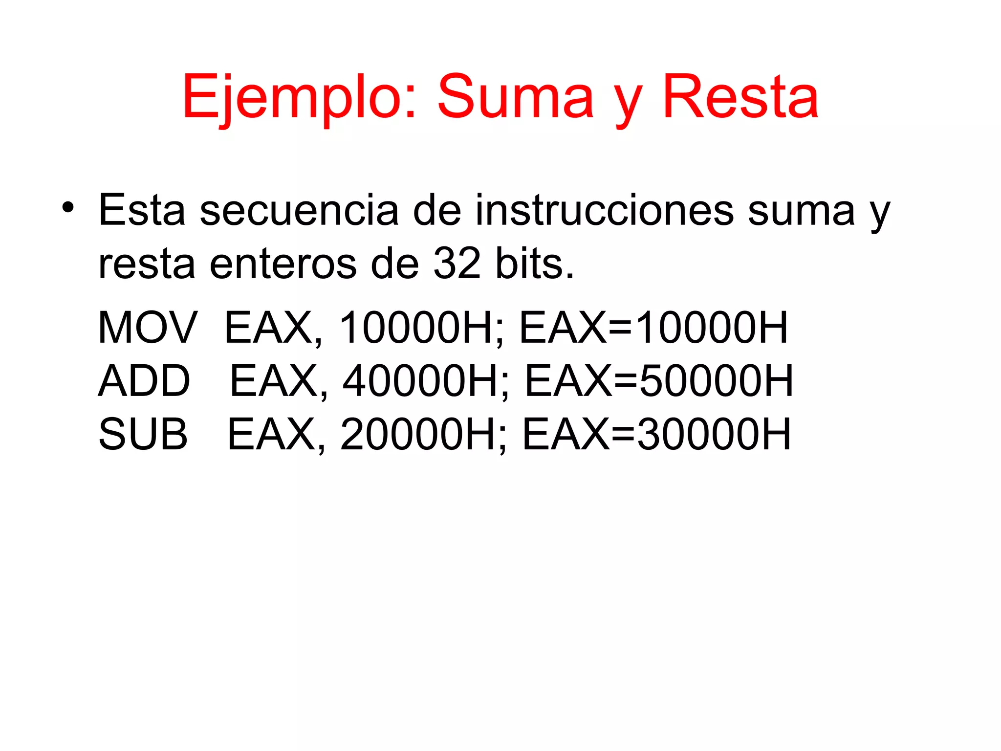 Ejemplo: Suma y Resta Esta secuencia de instrucciones suma y resta enteros de 32 bits. MOV  EAX, 10000H; EAX=10000H ADD  EAX, 40000H; EAX=50000H SUB  EAX, 20000H; EAX=30000H 