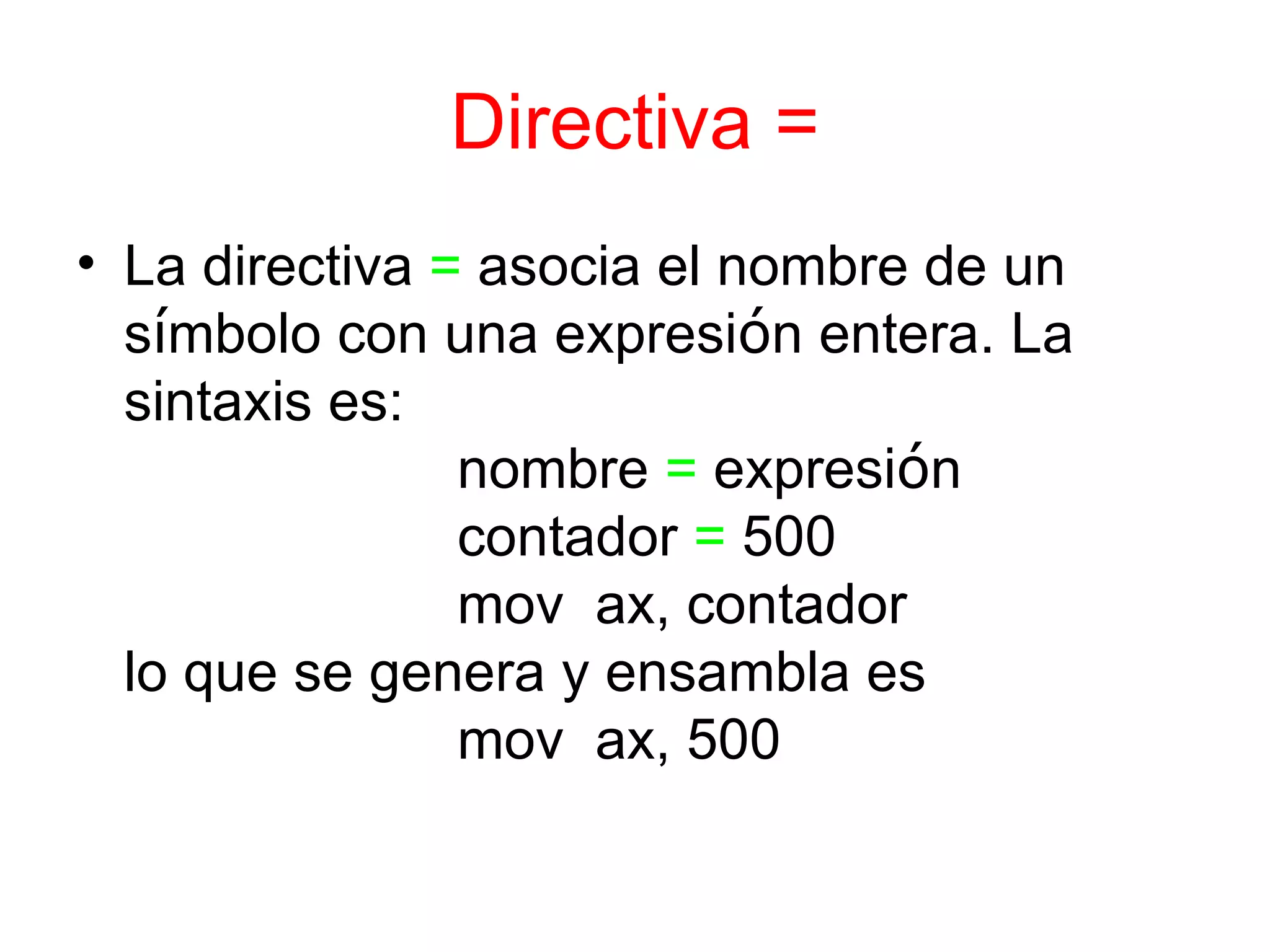 Directiva = La directiva  =  asocia el nombre de un s í mbolo con una expresi ó n entera. La sintaxis es: nombre  =  expresi ó n contador  =  500 mov  ax, contador lo que se genera y ensambla es mov  ax, 500 