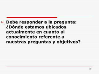 Debe responder a la pregunta: ¿Dónde estamos ubicados actualmente en cuanto al conocimiento referente a nuestras preguntas y objetivos?  