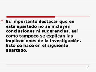 Es importante destacar que en este apartado no se incluyen conclusiones ni sugerencias, así como tampoco se explican las implicaciones de la investigación. Esto se hace en el siguiente apartado.  