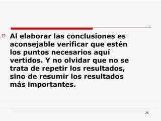 Al elaborar las conclusiones es aconsejable verificar que estén los puntos necesarios aquí vertidos. Y no olvidar que no se trata de repetir los resultados, sino de resumir los resultados más importantes.  