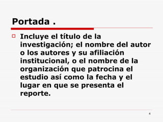 Portada . Incluye el título de la investigación; el nombre del autor o los autores y su afiliación institucional, o el nombre de la organización que patrocina el estudio así como la fecha y el lugar en que se presenta el reporte.  