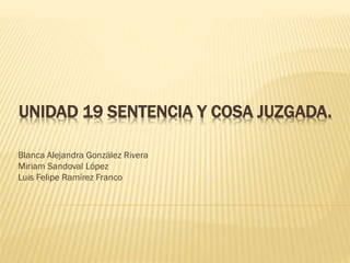 UNIDAD 19 SENTENCIA Y COSA JUZGADA.
Blanca Alejandra González Rivera
Miriam Sandoval López
Luis Felipe Ramírez Franco

 