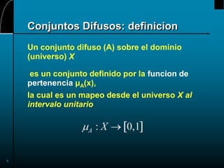 8
Conjuntos Difusos: definicion
Un conjunto difuso (A) sobre el dominio
(universo) X
es un conjunto definido por la funcion de
pertenencia μA(x),
la cual es un mapeo desde el universo X al
intervalo unitario
 