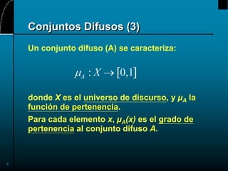 9
Conjuntos Difusos (3)
Un conjunto difuso (A) se caracteriza:
donde X es el universo de discurso, y µA la
función de pertenencia.
Para cada elemento x, µA(x) es el grado de
pertenencia al conjunto difuso A.
 