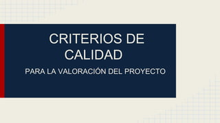 CRITERIOS DE
CALIDAD
PARA LA VALORACIÓN DEL PROYECTO
 