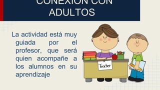 CONEXIÓN CON
ADULTOS
La actividad está muy
guiada por el
profesor, que será
quien acompañe a
los alumnos en su
aprendizaje
 