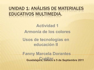 Unidad 1: Análisis de materiales educativos multimedia. Actividad 1  Armonía de los colores Usos de tecnologías en educación II Fanny Marcela Dorantes Cuéllar. Guadalajara, Jalisco a 5 de Septiembre 2011 
