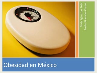 Obesidad en México 
28 de Agosto del 2014 
Anabel Granados Chavira 
 