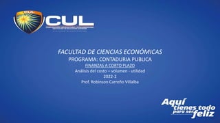 FACULTAD DE CIENCIAS ECONÓMICAS
PROGRAMA: CONTADURIA PUBLICA
FINANZAS A CORTO PLAZO
Análisis del costo – volumen - utilidad
2022-2
Prof. Robinson Carreño Villalba
 