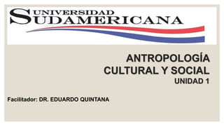 ANTROPOLOGÍA 
CULTURAL Y SOCIAL 
UNIDAD 1 
Facilitador: DR. EDUARDO QUINTANA 
 