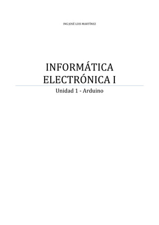 ING JOSÉ LUIS MARTÍNEZ
INFORMÁTICA
ELECTRÓNICA I
Unidad 1 - Arduino
 