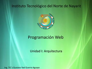 Instituto Tecnológico del Norte de Nayarit
Programación Web
Unidad I: Arquitectura
Ing. TIC´s Gustavo Yael Guerra Aguayo
 
