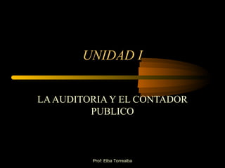 UNIDAD I
LA AUDITORIA Y EL CONTADOR
PUBLICO

Prof: Elba Torrealba

 