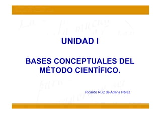 UNIDAD I

BASES CONCEPTUALES DEL
   MÉTODO CIENTÍFICO.

            Ricardo Ruiz de Adana Pérez
 