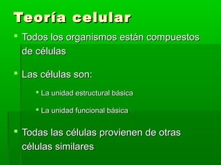 Teoría celular
 Todos los organismos están compuestos
  de células

 Las células son:
      La unidad estructural básica

      La unidad funcional básica


 Todas las células provienen de otras
  células similares
 