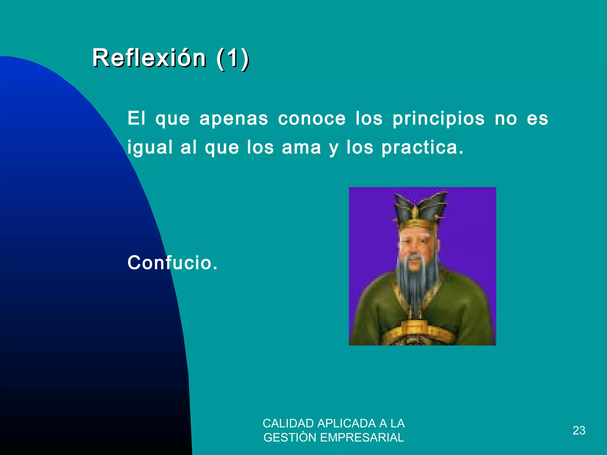 CALIDAD APLICADA A LA
GESTIÒN EMPRESARIAL
23
Reflexión (1)Reflexión (1)
El que apenas conoce los principios no es
igual al que los ama y los practica.
Confucio.
 