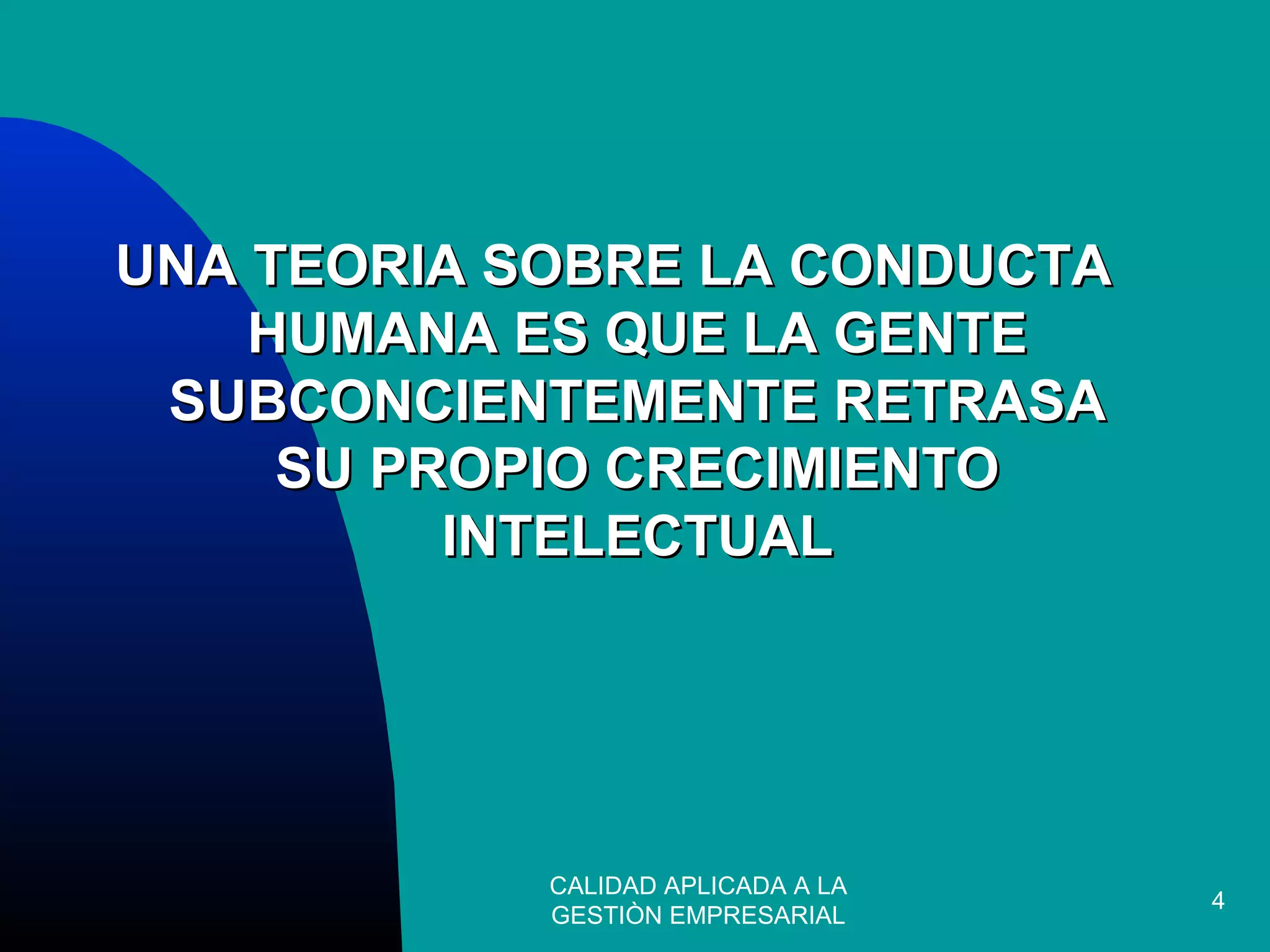 CALIDAD APLICADA A LA
GESTIÒN EMPRESARIAL
4
UNA TEORIA SOBRE LA CONDUCTAUNA TEORIA SOBRE LA CONDUCTA
HUMANA ES QUE LA GENTEHUMANA ES QUE LA GENTE
SUBCONCIENTEMENTE RETRASASUBCONCIENTEMENTE RETRASA
SU PROPIO CRECIMIENTOSU PROPIO CRECIMIENTO
INTELECTUALINTELECTUAL
 