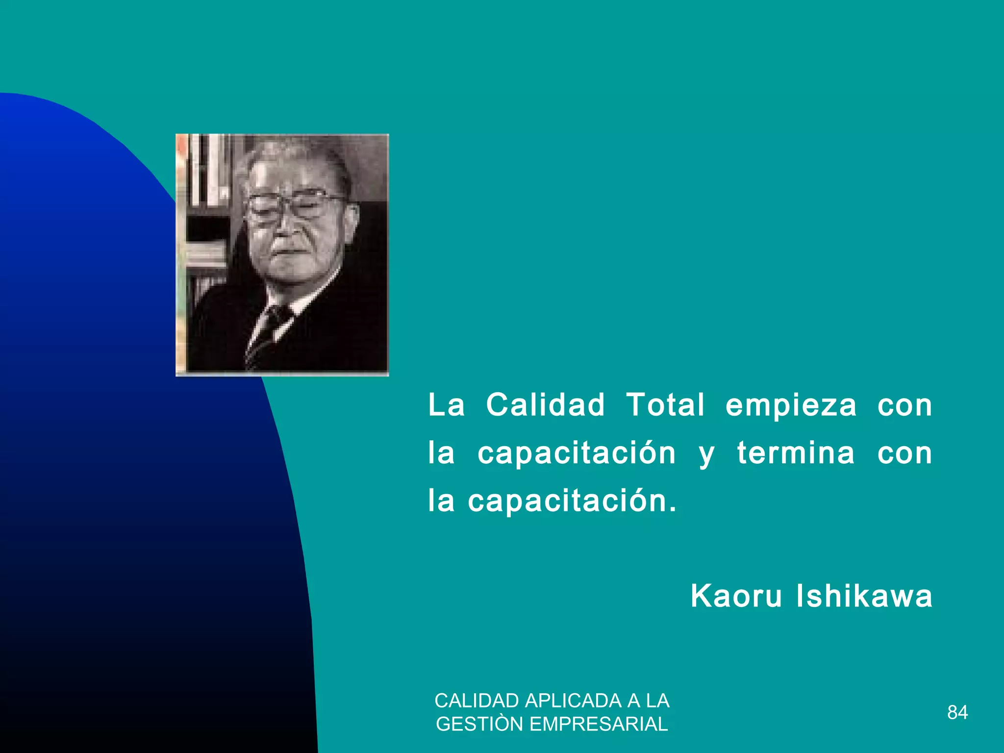 CALIDAD APLICADA A LA
GESTIÒN EMPRESARIAL
84
La Calidad Total empieza con
la capacitación y termina con
la capacitación.
Kaoru Ishikawa
 
