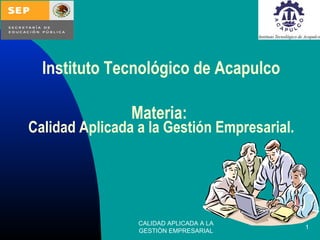 CALIDAD APLICADA A LA
GESTIÒN EMPRESARIAL
1
Instituto Tecnológico de Acapulco
Materia:
Calidad Aplicada a la Gestión Empresarial.
 